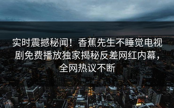 实时震撼秘闻！香蕉先生不睡觉电视剧免费播放独家揭秘反差网红内幕，全网热议不断