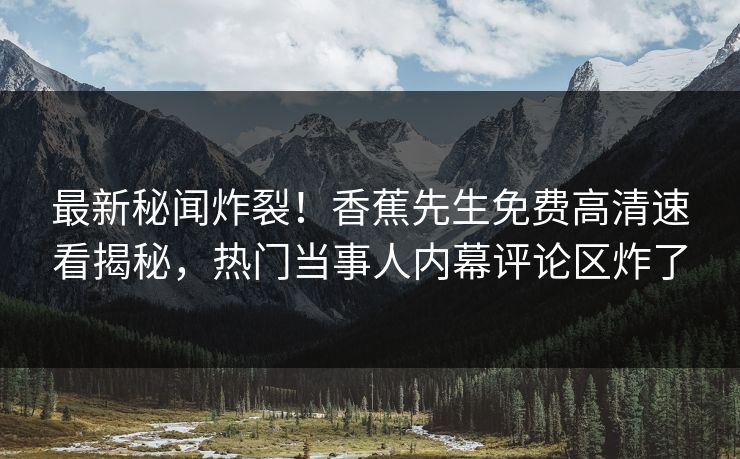 最新秘闻炸裂！香蕉先生免费高清速看揭秘，热门当事人内幕评论区炸了  第1张