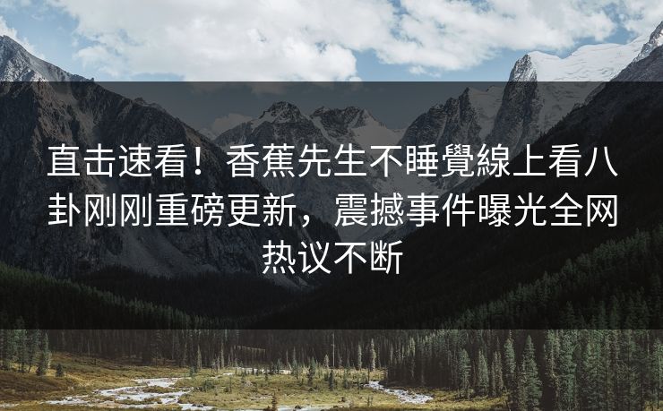 直击速看！香蕉先生不睡覺線上看八卦刚刚重磅更新，震撼事件曝光全网热议不断
