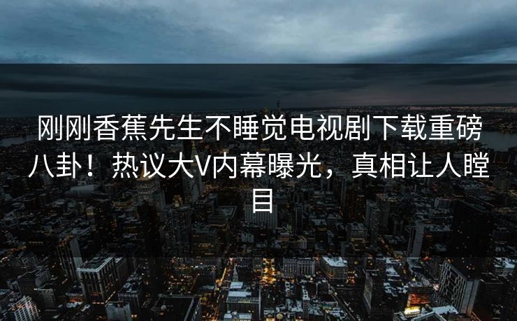 刚刚香蕉先生不睡觉电视剧下载重磅八卦！热议大V内幕曝光，真相让人瞠目