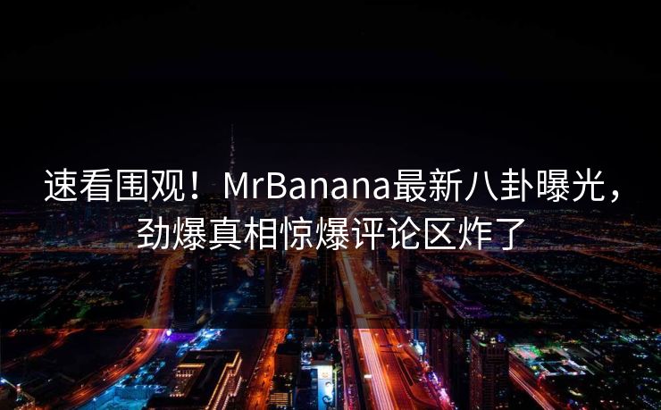 速看围观！MrBanana最新八卦曝光，劲爆真相惊爆评论区炸了  第1张