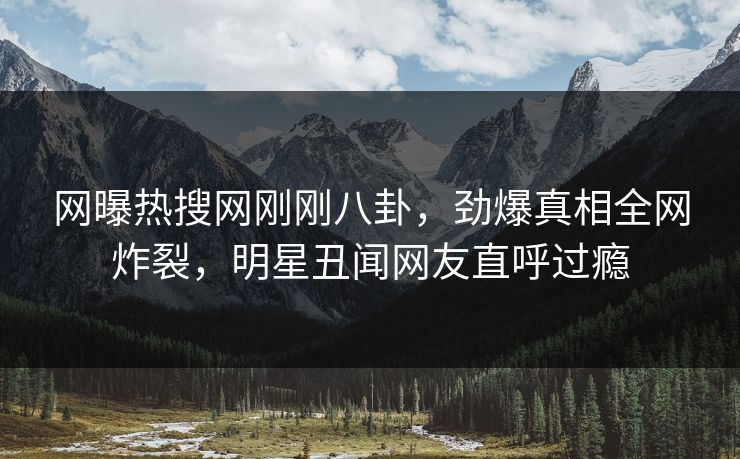 网曝热搜网刚刚八卦，劲爆真相全网炸裂，明星丑闻网友直呼过瘾  第1张