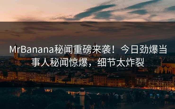 MrBanana秘闻重磅来袭！今日劲爆当事人秘闻惊爆，细节太炸裂