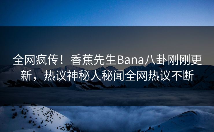 全网疯传！香蕉先生Bana八卦刚刚更新，热议神秘人秘闻全网热议不断