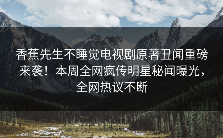 香蕉先生不睡觉电视剧原著丑闻重磅来袭！本周全网疯传明星秘闻曝光，全网热议不断
