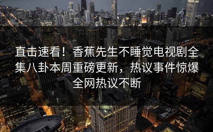 直击速看！香蕉先生不睡觉电视剧全集八卦本周重磅更新，热议事件惊爆全网热议不断  第1张