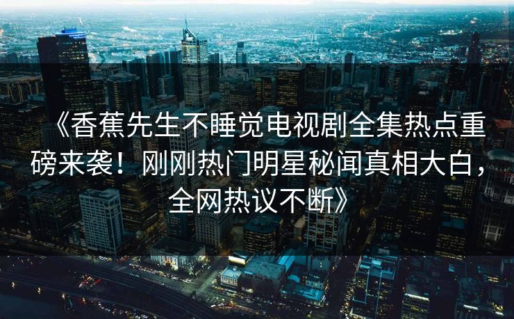 《香蕉先生不睡觉电视剧全集热点重磅来袭！刚刚热门明星秘闻真相大白，全网热议不断》