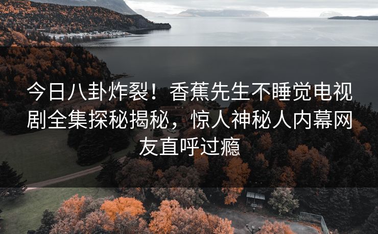 今日八卦炸裂！香蕉先生不睡觉电视剧全集探秘揭秘，惊人神秘人内幕网友直呼过瘾  第1张