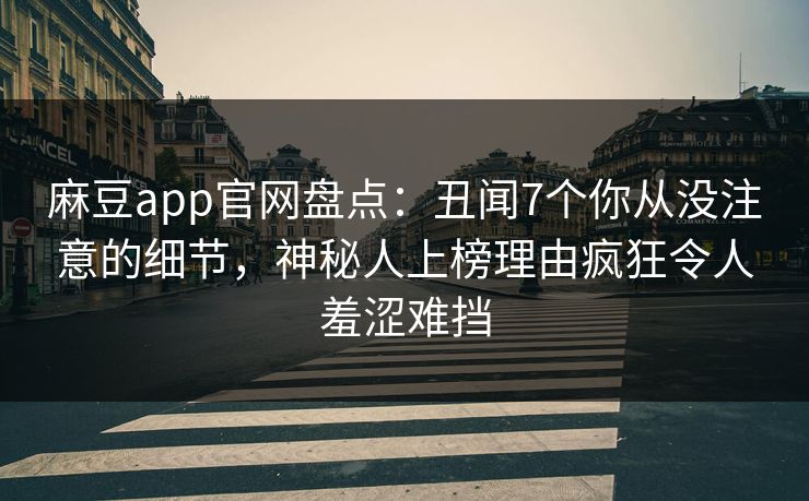 麻豆app官网盘点：丑闻7个你从没注意的细节，神秘人上榜理由疯狂令人羞涩难挡  第1张