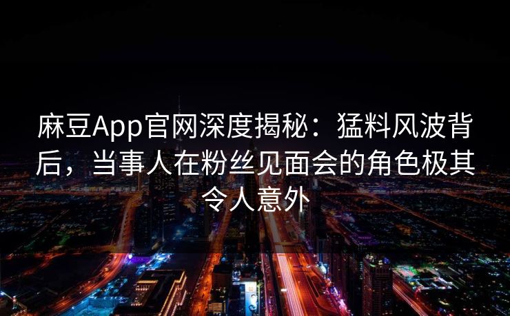 麻豆App官网深度揭秘：猛料风波背后，当事人在粉丝见面会的角色极其令人意外