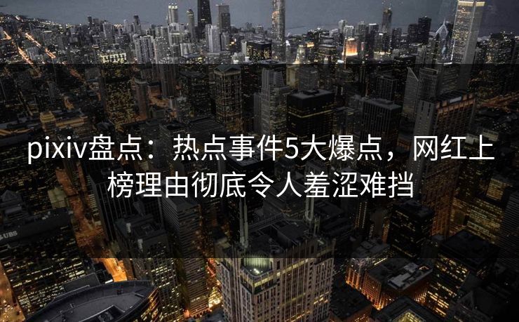 pixiv盘点：热点事件5大爆点，网红上榜理由彻底令人羞涩难挡