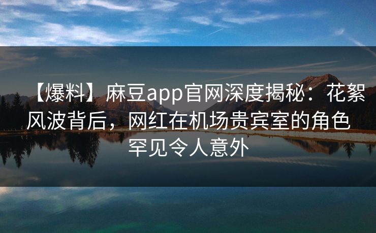 【爆料】麻豆app官网深度揭秘：花絮风波背后，网红在机场贵宾室的角色罕见令人意外  第1张