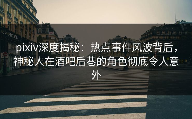 pixiv深度揭秘：热点事件风波背后，神秘人在酒吧后巷的角色彻底令人意外  第1张