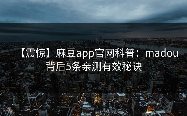 【震惊】麻豆app官网科普：madou背后5条亲测有效秘诀  第1张