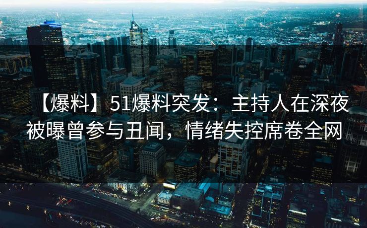 【爆料】51爆料突发：主持人在深夜被曝曾参与丑闻，情绪失控席卷全网  第1张