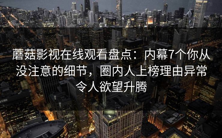 蘑菇影视在线观看盘点：内幕7个你从没注意的细节，圈内人上榜理由异常令人欲望升腾  第1张