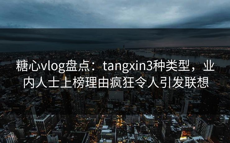 糖心vlog盘点：tangxin3种类型，业内人士上榜理由疯狂令人引发联想  第1张