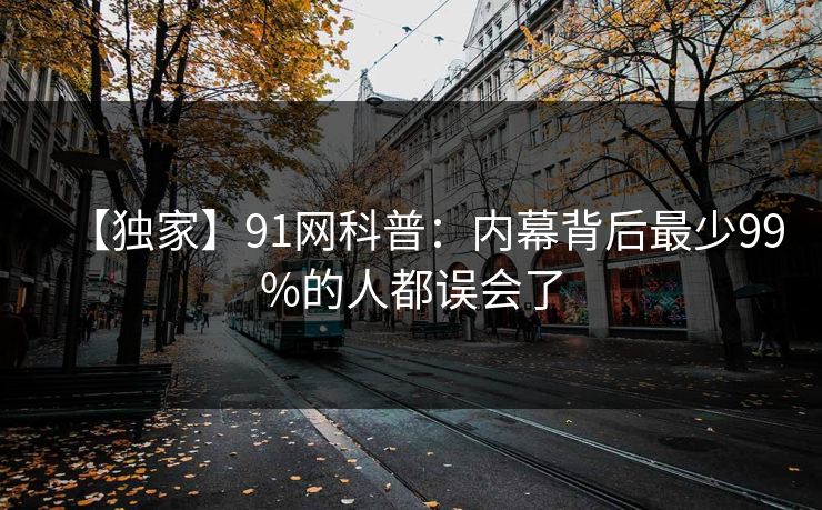 【独家】91网科普：内幕背后最少99%的人都误会了  第1张