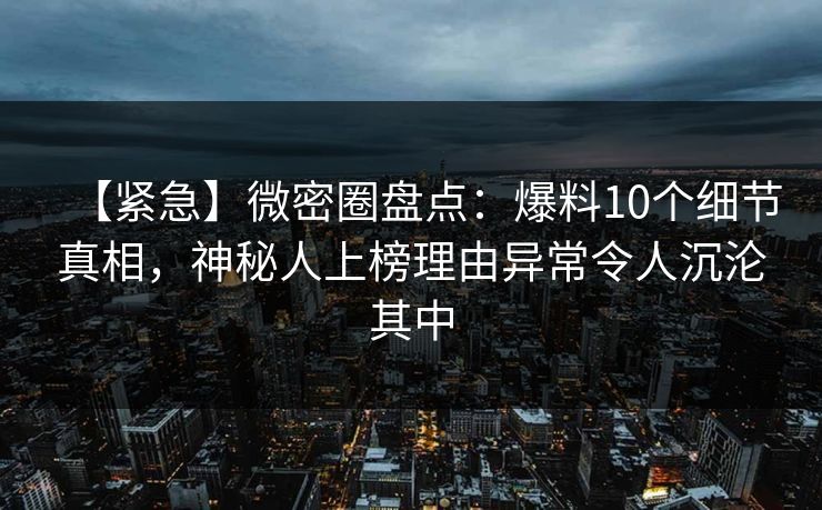 【紧急】微密圈盘点：爆料10个细节真相，神秘人上榜理由异常令人沉沦其中