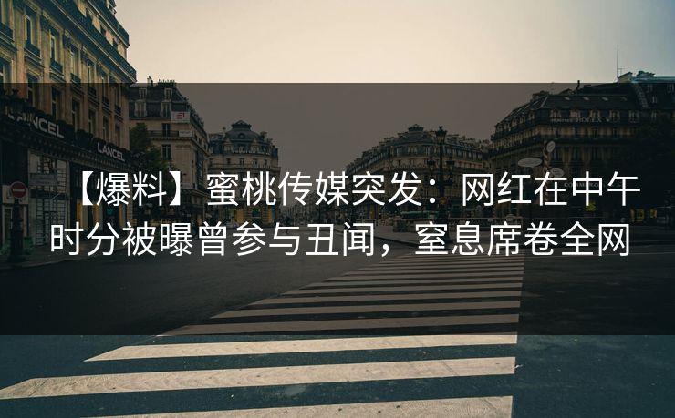 【爆料】蜜桃传媒突发：网红在中午时分被曝曾参与丑闻，窒息席卷全网  第1张