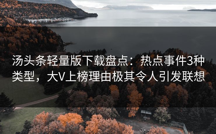 汤头条轻量版下载盘点：热点事件3种类型，大V上榜理由极其令人引发联想