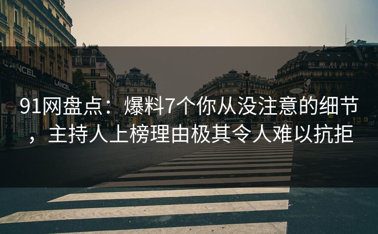91网盘点：爆料7个你从没注意的细节，主持人上榜理由极其令人难以抗拒
