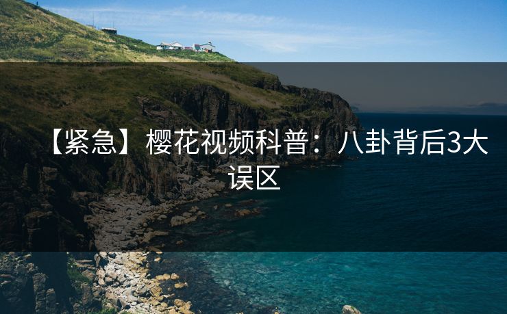 【紧急】樱花视频科普：八卦背后3大误区  第1张