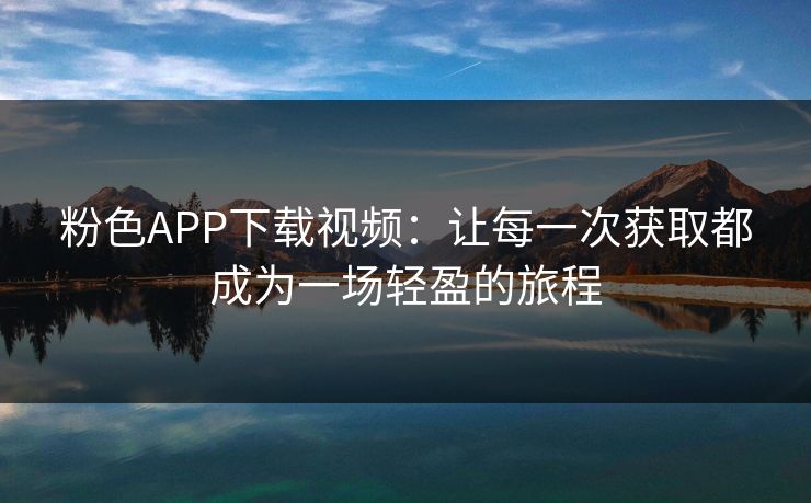 粉色APP下载视频：让每一次获取都成为一场轻盈的旅程