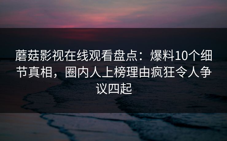 蘑菇影视在线观看盘点:爆料10个细节真相,圈内人上榜理由疯狂令人争议四起