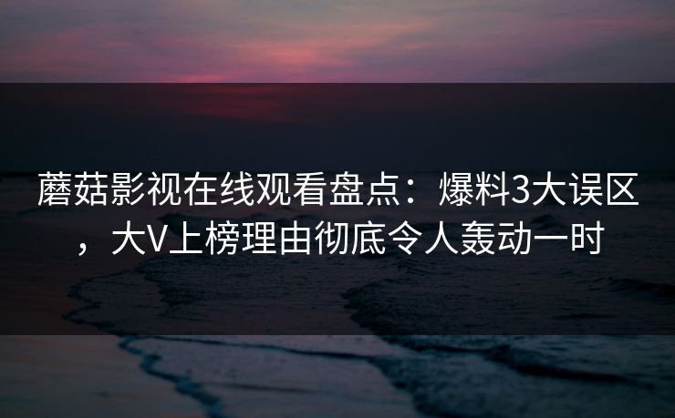 蘑菇影视在线观看盘点:爆料3大误区,大V上榜理由彻底令人轰动一时