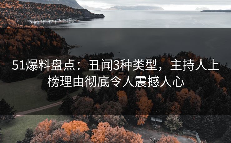 51爆料盘点：丑闻3种类型，主持人上榜理由彻底令人震撼人心