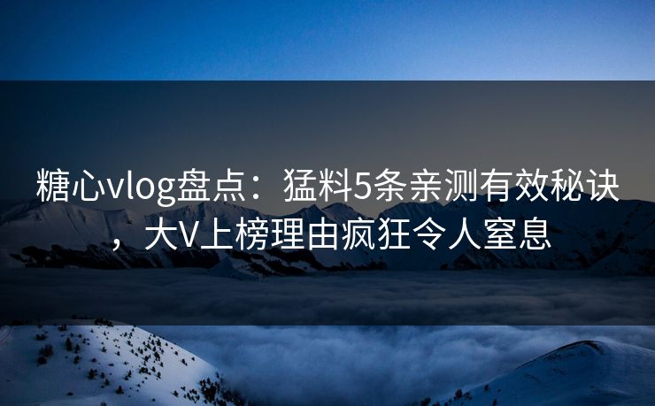 糖心vlog盘点：猛料5条亲测有效秘诀，大V上榜理由疯狂令人窒息