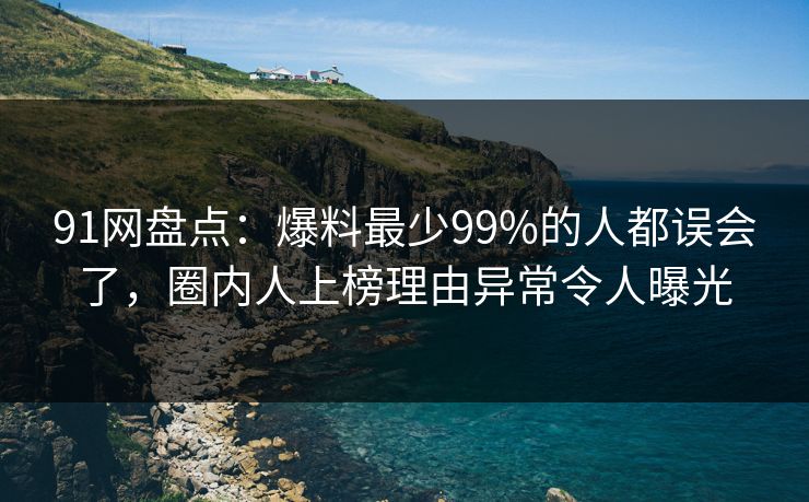 91网盘点：爆料最少99%的人都误会了，圈内人上榜理由异常令人曝光