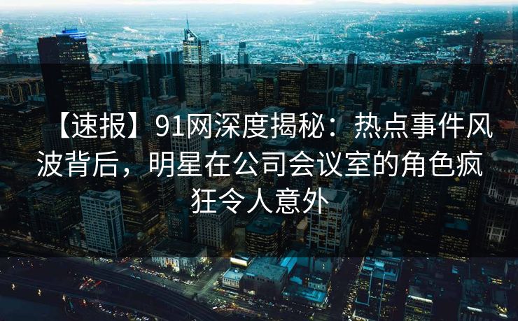 【速报】91网深度揭秘：热点事件风波背后，明星在公司会议室的角色疯狂令人意外