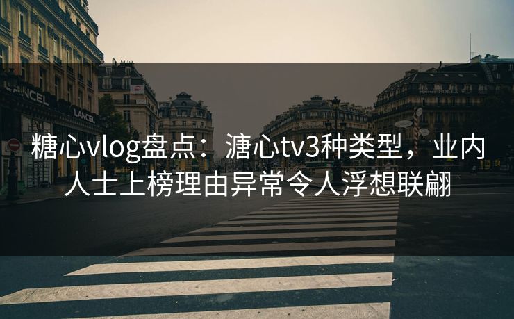 糖心vlog盘点：溏心tv3种类型，业内人士上榜理由异常令人浮想联翩