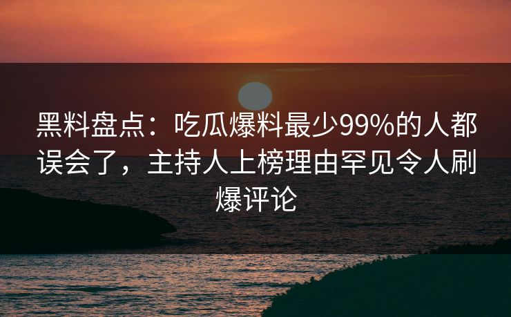 黑料盘点：吃瓜爆料最少99%的人都误会了，主持人上榜理由罕见令人刷爆评论  第1张