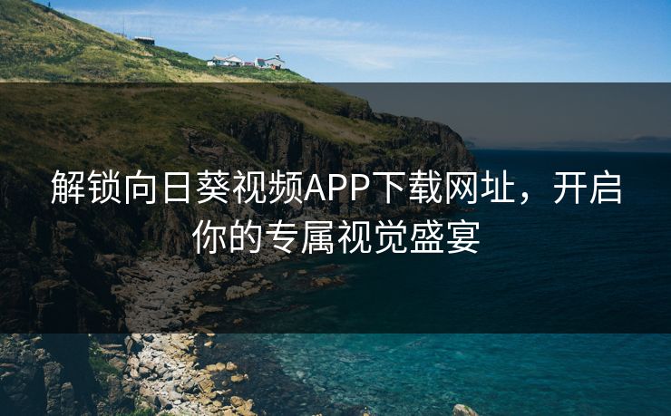 解锁向日葵视频APP下载网址，开启你的专属视觉盛宴