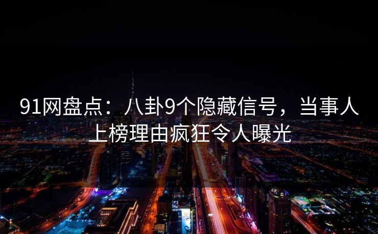 91网盘点:八卦9个隐藏信号,当事人上榜理由疯狂令人曝光  第1张 91网盘点:八卦9个隐藏信号,当事人上榜理由疯狂令人曝光  第1张