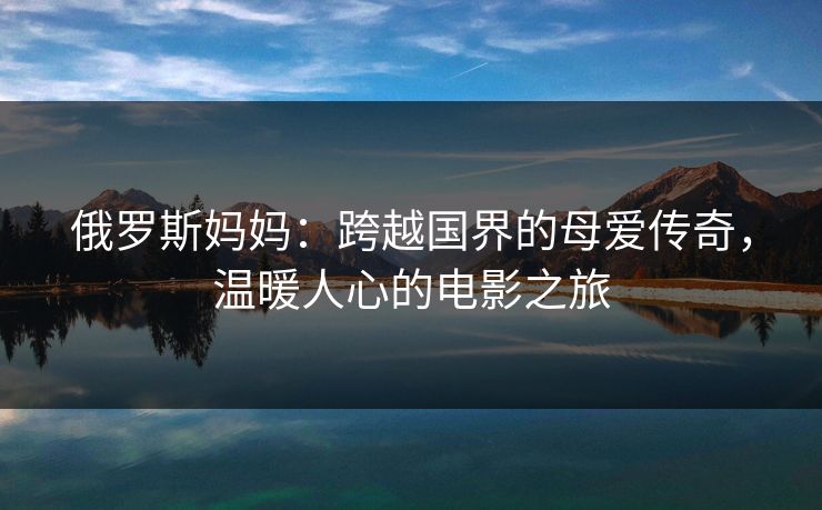 俄罗斯妈妈：跨越国界的母爱传奇，温暖人心的电影之旅
