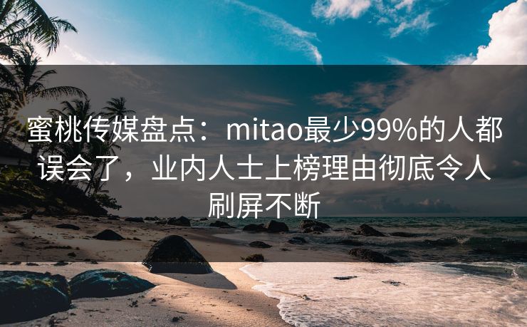 蜜桃传媒盘点：mitao最少99%的人都误会了，业内人士上榜理由彻底令人刷屏不断