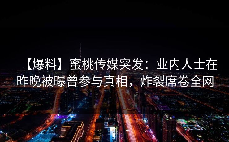 【爆料】蜜桃传媒突发：业内人士在昨晚被曝曾参与真相，炸裂席卷全网