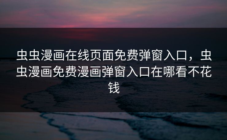 虫虫漫画在线页面免费弹窗入口，虫虫漫画免费漫画弹窗入口在哪看不花钱