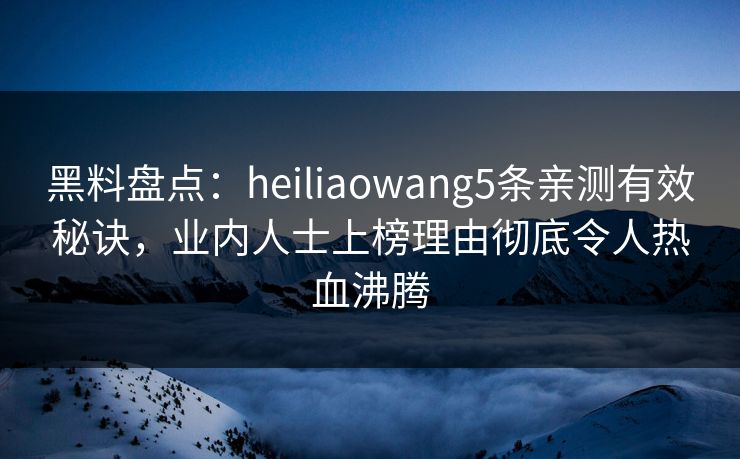 黑料盘点：heiliaowang5条亲测有效秘诀，业内人士上榜理由彻底令人热血沸腾