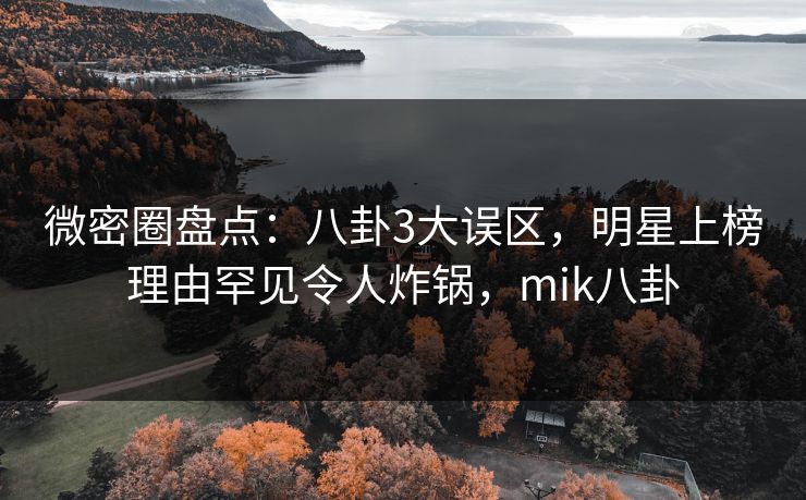 微密圈盘点：八卦3大误区，明星上榜理由罕见令人炸锅，mik八卦
