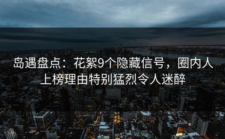 岛遇盘点：花絮9个隐藏信号，圈内人上榜理由特别猛烈令人迷醉