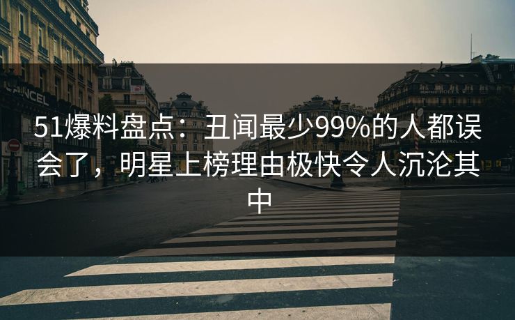 51爆料盘点:丑闻最少99%的人都误会了,明星上榜理由极快令人沉沦其中 第1张 51爆料盘点:丑闻最少99%的人都误会了,明星上榜理由极快令人沉沦其中 第1张