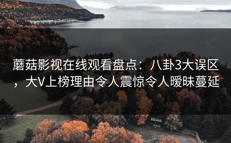 蘑菇影视在线观看盘点:八卦3大误区,大V上榜理由令人震惊令人暧昧蔓延