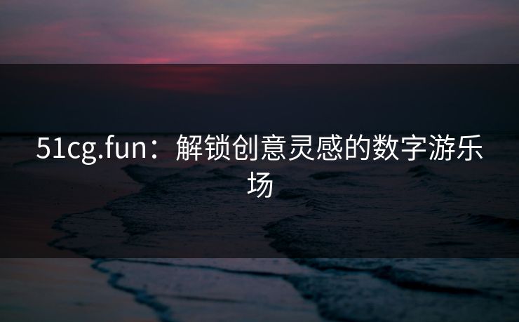 51cg.fun:解锁创意灵感的数字游乐场 第1张 51cg.fun:解锁创意灵感的数字游乐场 第1张