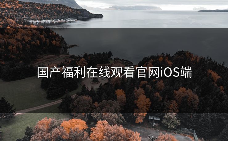国产福利在线观看官网iOS端