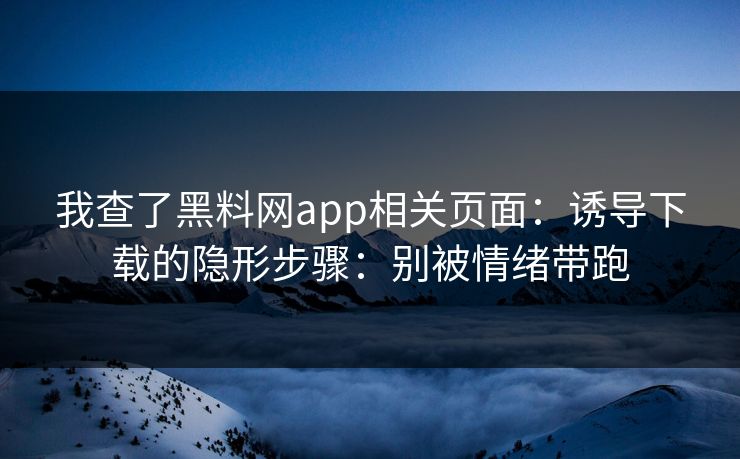 我查了黑料网app相关页面：诱导下载的隐形步骤：别被情绪带跑